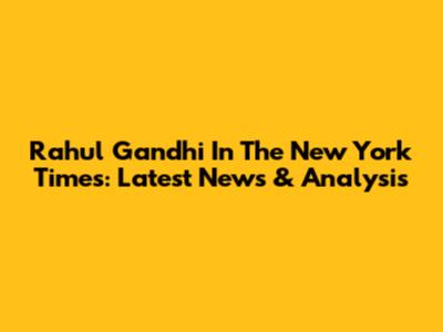 Rahul Gandhi In The New York Times: Latest News & Analysis