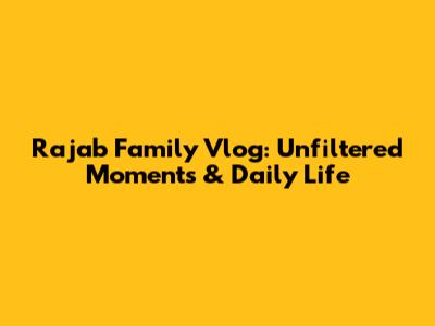 Rajab Family Vlog: Unfiltered Moments & Daily Life