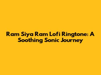 Ram Siya Ram Lofi Ringtone: A Soothing Sonic Journey