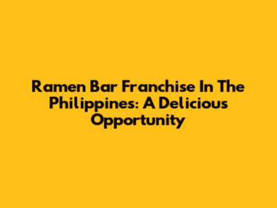 Ramen Bar Franchise In The Philippines: A Delicious Opportunity