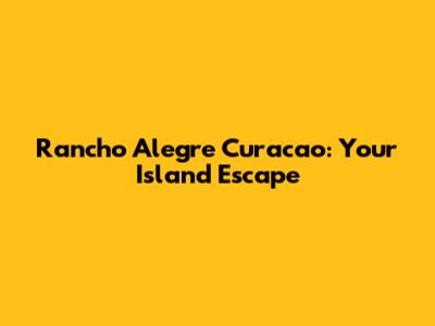 Rancho Alegre Curacao: Your Island Escape