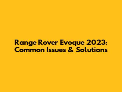 Range Rover Evoque 2023: Common Issues & Solutions