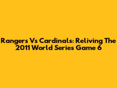 Rangers Vs Cardinals: Reliving The 2011 World Series Game 6