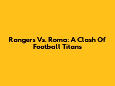 Rangers Vs. Roma: A Clash Of Football Titans