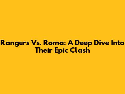 Rangers Vs. Roma: A Deep Dive Into Their Epic Clash