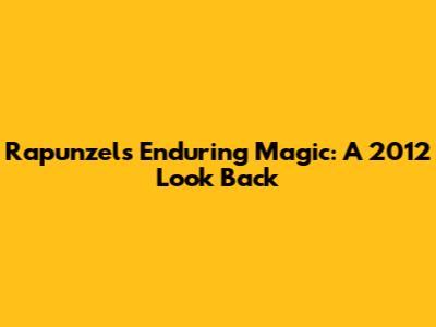 Rapunzel's Enduring Magic: A 2012 Look Back