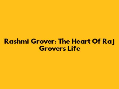 Rashmi Grover: The Heart Of Raj Grover's Life