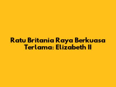 Ratu Britania Raya Berkuasa Terlama: Elizabeth II