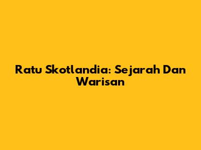 Ratu Skotlandia: Sejarah Dan Warisan