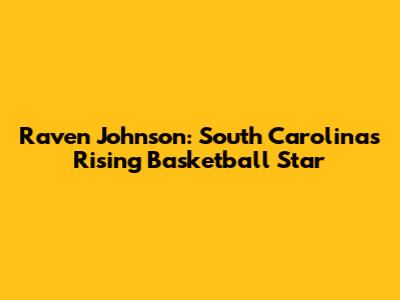 Raven Johnson: South Carolina's Rising Basketball Star