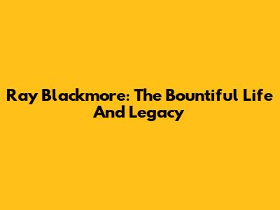 Ray Blackmore: The Bountiful Life And Legacy