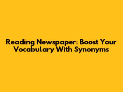 Reading Newspaper: Boost Your Vocabulary With Synonyms