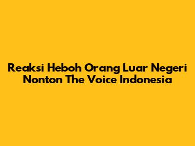Reaksi Heboh Orang Luar Negeri Nonton The Voice Indonesia