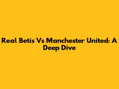 Real Betis Vs Manchester United: A Deep Dive