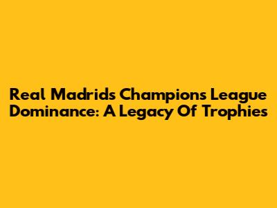 Real Madrid's Champions League Dominance: A Legacy Of Trophies