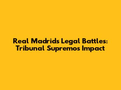 Real Madrid's Legal Battles: Tribunal Supremo's Impact