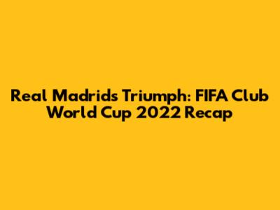 Real Madrid's Triumph: FIFA Club World Cup 2022 Recap