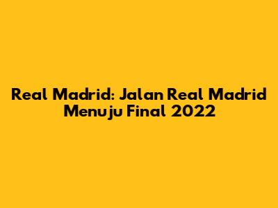 Real Madrid: Jalan Real Madrid Menuju Final 2022