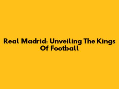 Real Madrid: Unveiling The Kings Of Football
