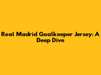 Real Madrid Goalkeeper Jersey: A Deep Dive