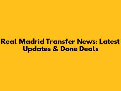 Real Madrid Transfer News: Latest Updates & Done Deals