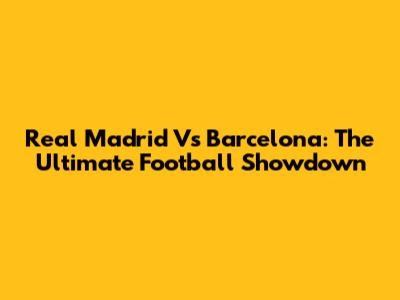 Real Madrid Vs Barcelona: The Ultimate Football Showdown