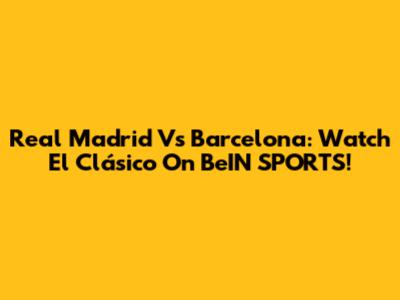 Real Madrid Vs Barcelona: Watch El Clásico On BeIN SPORTS!