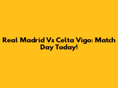 Real Madrid Vs Celta Vigo: Match Day Today!