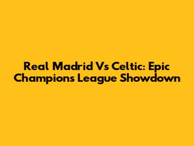 Real Madrid Vs Celtic: Epic Champions League Showdown