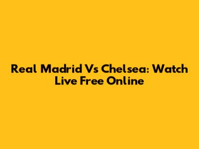Real Madrid Vs Chelsea: Watch Live Free Online