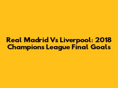 Real Madrid Vs Liverpool: 2018 Champions League Final Goals