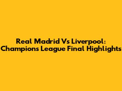 Real Madrid Vs Liverpool: Champions League Final Highlights