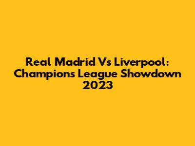 Real Madrid Vs Liverpool: Champions League Showdown 2023