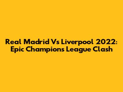 Real Madrid Vs Liverpool 2022: Epic Champions League Clash