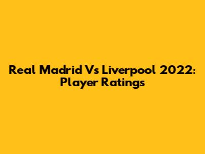 Real Madrid Vs Liverpool 2022: Player Ratings