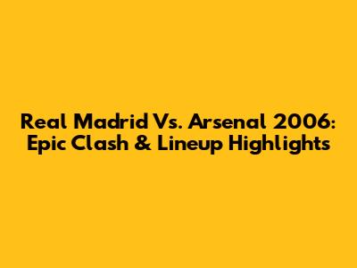 Real Madrid Vs. Arsenal 2006: Epic Clash & Lineup Highlights
