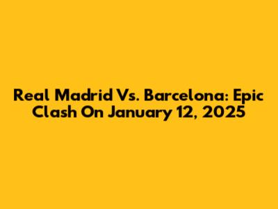 Real Madrid Vs. Barcelona: Epic Clash On January 12, 2025