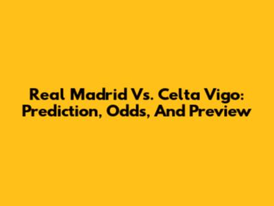 Real Madrid Vs. Celta Vigo: Prediction, Odds, And Preview