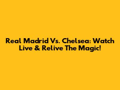Real Madrid Vs. Chelsea: Watch Live & Relive The Magic!