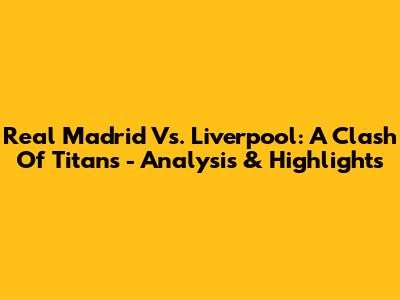 Real Madrid Vs. Liverpool: A Clash Of Titans - Analysis & Highlights