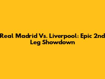 Real Madrid Vs. Liverpool: Epic 2nd Leg Showdown