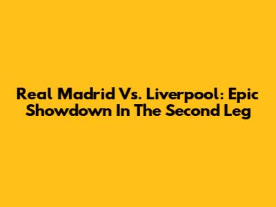 Real Madrid Vs. Liverpool: Epic Showdown In The Second Leg