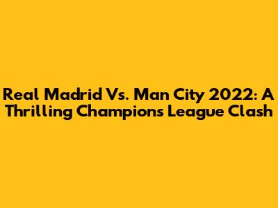 Real Madrid Vs. Man City 2022: A Thrilling Champions League Clash