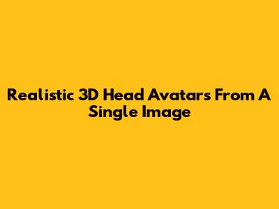 Realistic 3D Head Avatars From A Single Image