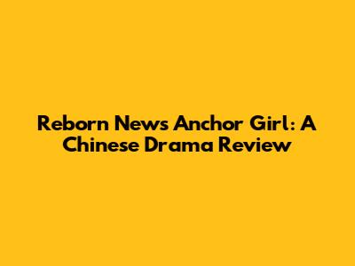 Reborn News Anchor Girl: A Chinese Drama Review