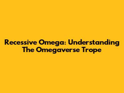 Recessive Omega: Understanding The Omegaverse Trope