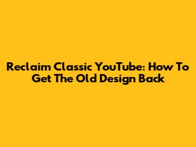 Reclaim Classic YouTube: How To Get The Old Design Back