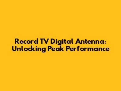 Record TV Digital Antenna: Unlocking Peak Performance
