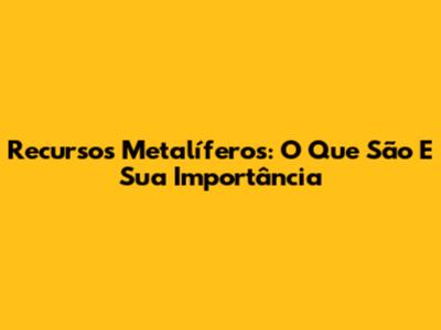 Recursos Metalíferos: O Que São E Sua Importância