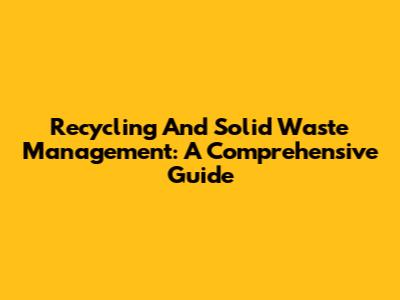 Recycling And Solid Waste Management: A Comprehensive Guide